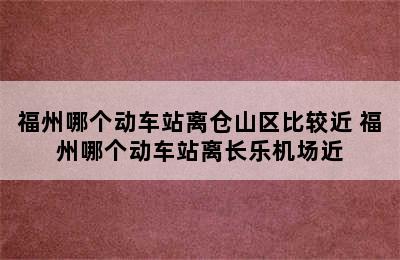 福州哪个动车站离仓山区比较近 福州哪个动车站离长乐机场近